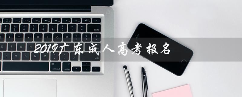 2019广东成人高考报名（广东成人高考报名官网是什么）