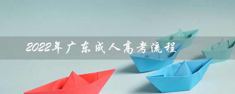2022年广东成人高考流程（2022年广东成人高考成绩查询）