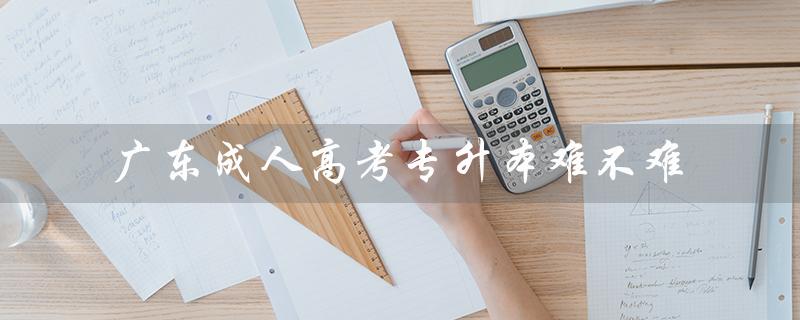 广东成人高考专升本难不难（成人高考专升本通过率如何）