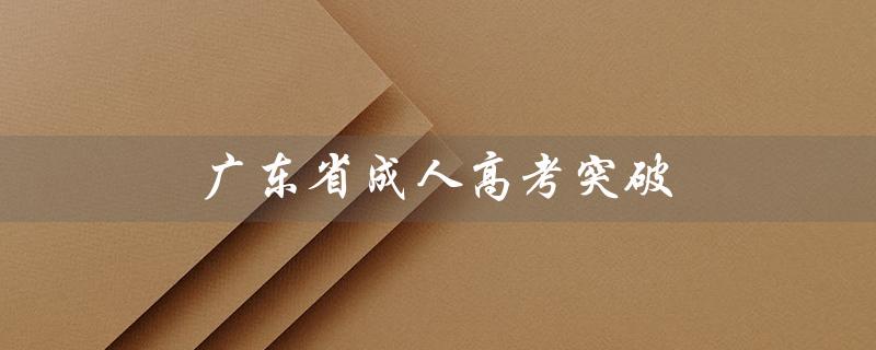 广东省成人高考突破（广东省成人高考是什么）