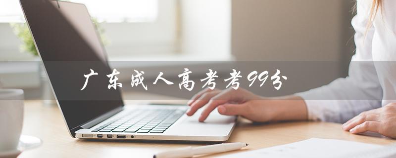 广东成人高考考99分（广东成考考什么）
