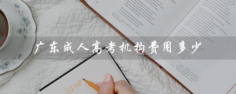 广东成人高考机构费用多少（广东成人高考报名官网是什么）
