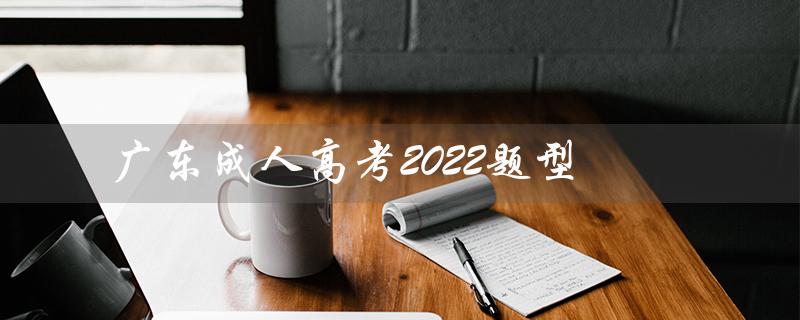 广东成人高考2022题型（广东成考2022分数线）