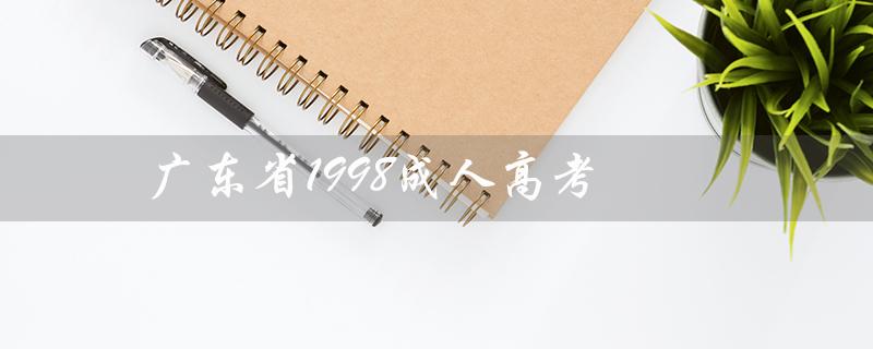 广东省1998成人高考（广东省成人高考成绩是多少）