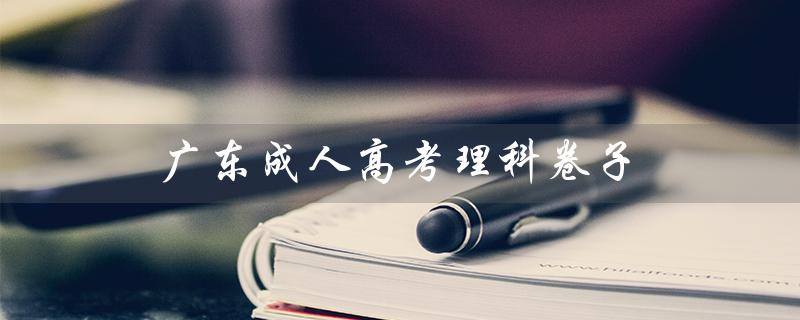 广东成人高考理科卷子（成人高考数学卷子是什么）