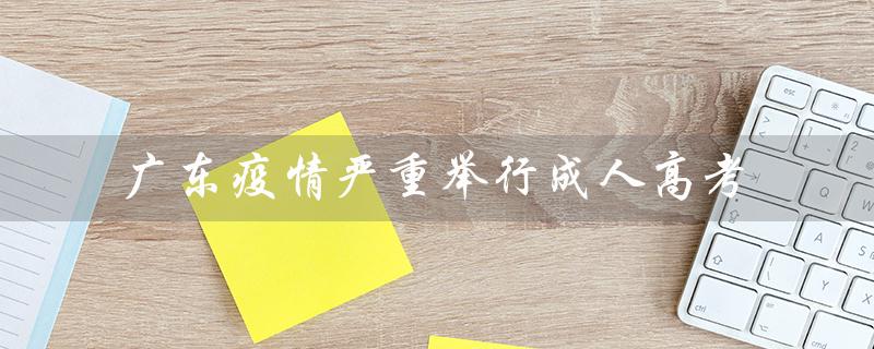 广东疫情严重举行成人高考：坚持教育公平与社会稳定并重