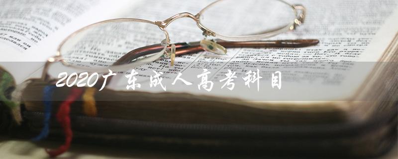 2020广东成人高考科目（广东成考科目分数）