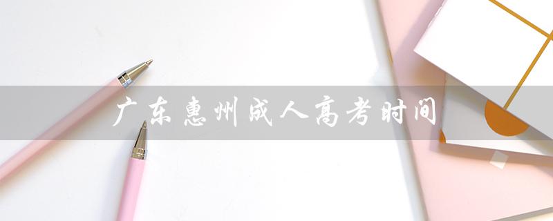 广东惠州成人高考时间（全国成人高考时间是什么）