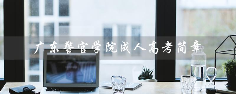 广东警官学院成人高考简章（广东警官学院成人高考招生简章是什么）