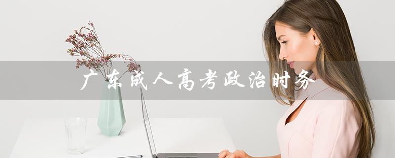 广东成人高考政治时务（广东成考政治真题是什么）
