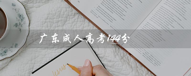 广东成人高考144分（广东成人高考教育网站是什么）