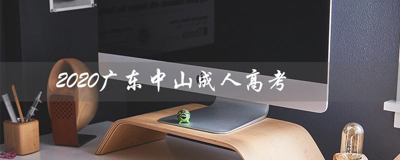 2020广东中山成人高考（2020年成人高考语文试卷的特点是什么）