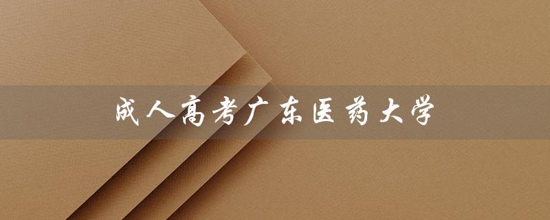 成人高考广东医药大学（广东成人高考有哪些大学）