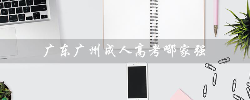 广东广州成人高考哪家强（广州成人高考时间是什么）
