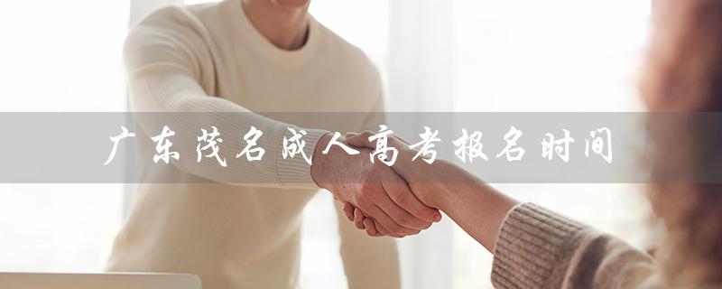 广东茂名成人高考报名时间（2023成人高考报名时间是什么）