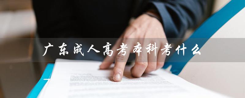 广东成人高考本科考什么（广东成人本科报考官网是什么）