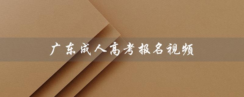 广东成人高考报名视频（广东成考报名官网是什么）