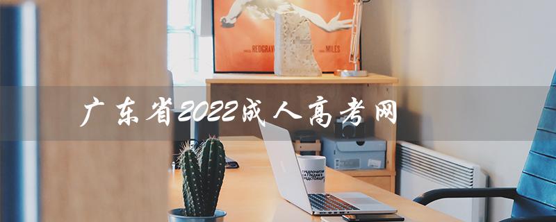 广东省2022成人高考网（广东省2022成人高考网站是什么）