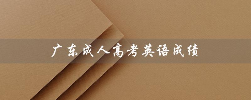 广东成人高考英语成绩（成人高考英语查询成绩的方法是什么）