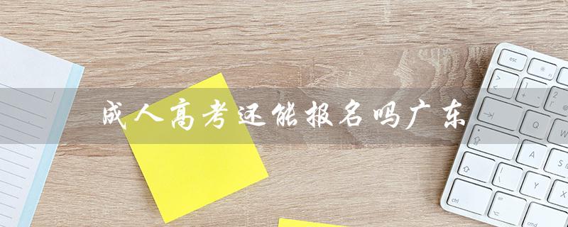 成人高考还能报名吗广东（成人高考报名官网是什么）