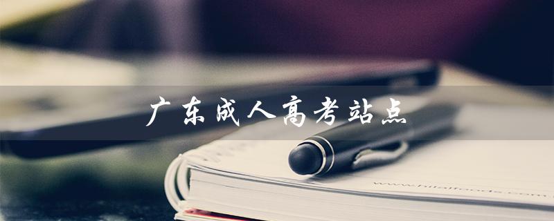 广东成人高考站点（广东成人高考报名官网是什么）