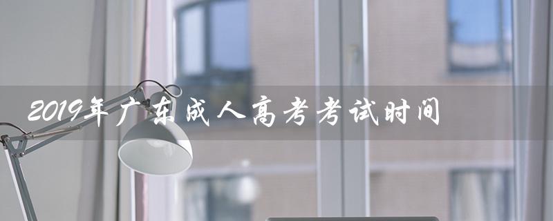 2019年广东成人高考考试时间（2022年广东成人高考考试时间是什么）