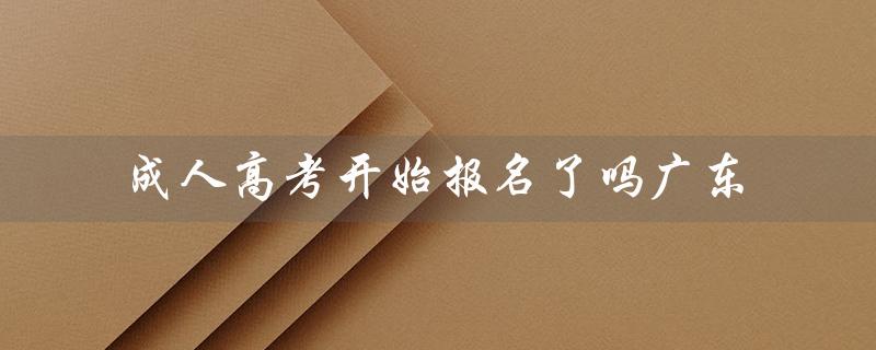 成人高考开始报名了吗广东（广东成考报名时间）