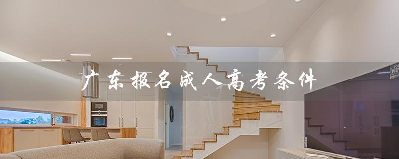 广东报名成人高考条件（广东成人高考报名官网是什么）
