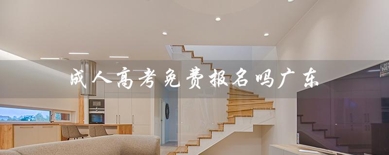 成人高考免费报名吗广东（成人高考报名官网是什么）