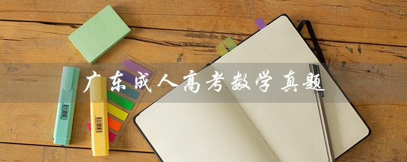 广东成人高考数学真题（广东成考真题是什么）