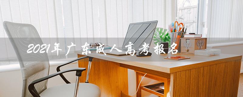 2021年广东成人高考报名（广东成人高考2021报名入口官网是什么）