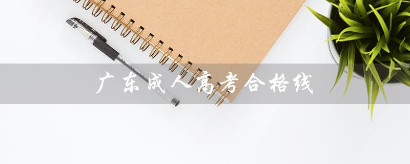 广东成人高考合格线（广东成人高考报名官网是什么）