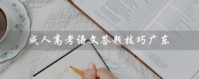 成人高考语文答题技巧广东（成人高考语文答题技巧套路是什么）