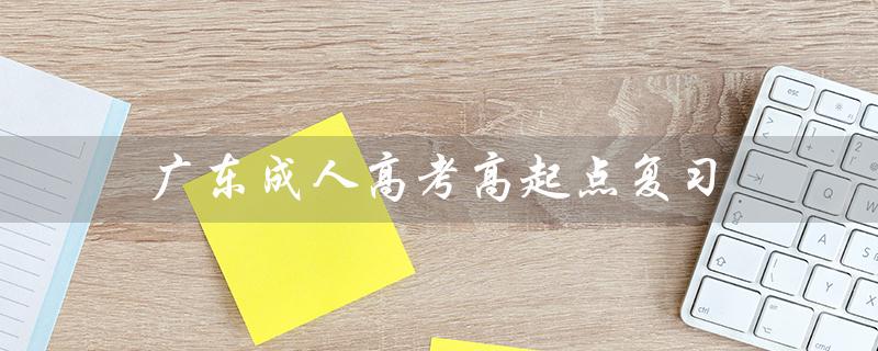 广东成人高考高起点复习：备战高考，迈向新起点