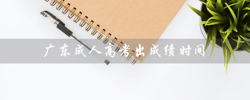 广东成人高考出成绩时间（广东成人高考报名官网是什么）