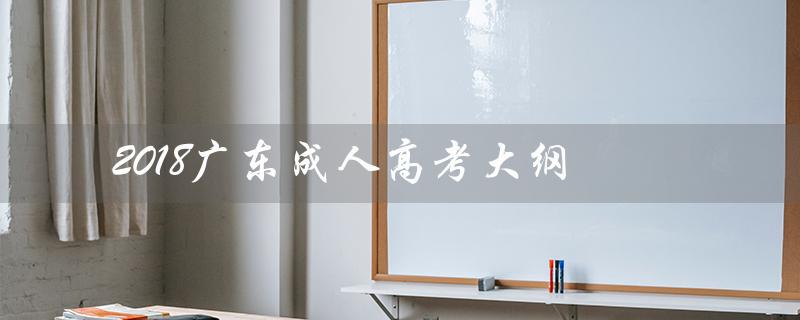 2018广东成人高考大纲（2018成人高考数学的考试内容是什么）