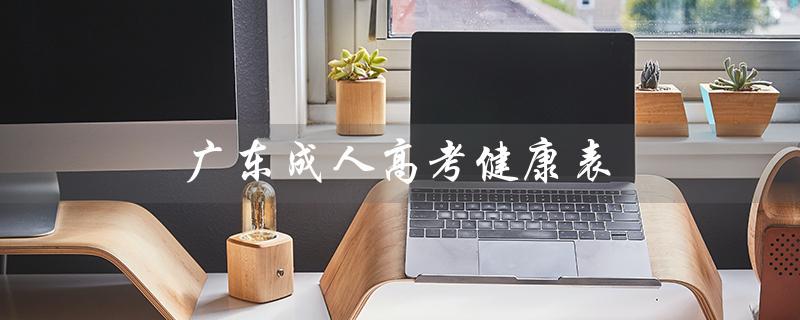 广东成人高考健康表（广东成人高考成绩是多少）