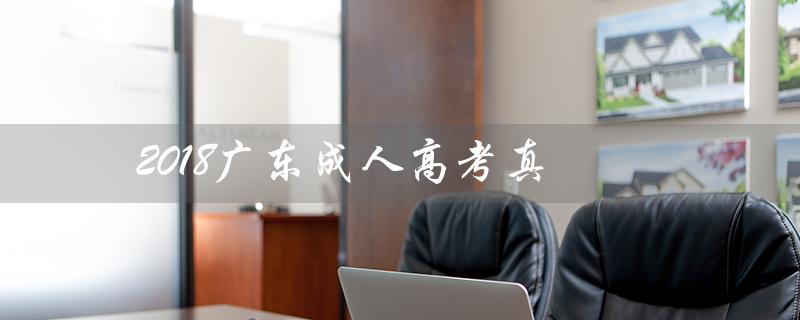 2018广东成人高考真（2018年成人高考政治真题及答案是什么）
