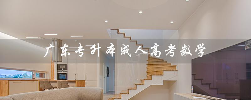 广东专升本成人高考数学（广东专升本数学真题是什么）