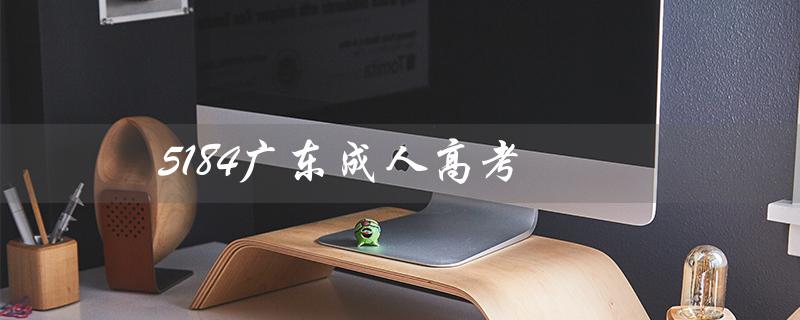5184广东成人高考（5184广东自考网是什么）