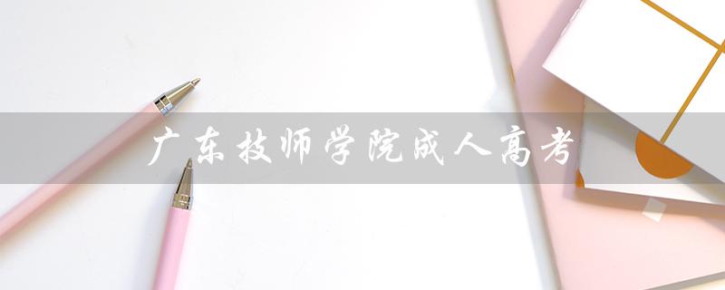广东技师学院成人高考（常州技师学院成人高考如何报名）
