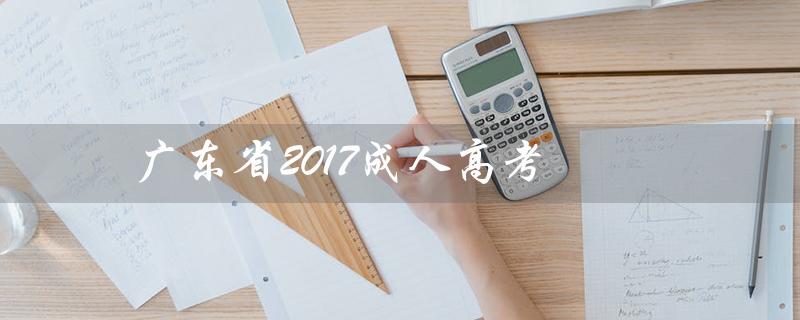 广东省2017成人高考（2017年成人高考成绩查询是什么）