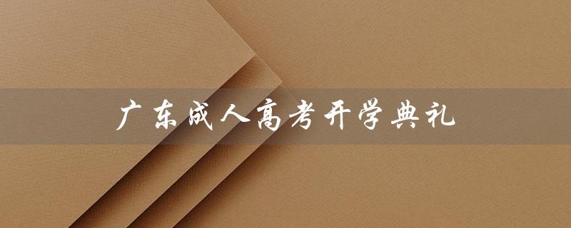 广东成人高考开学典礼（广东成考报名官网是什么）