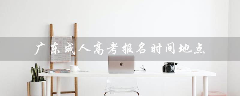 广东成人高考报名时间地点（2023年广东成考报名时间是什么）