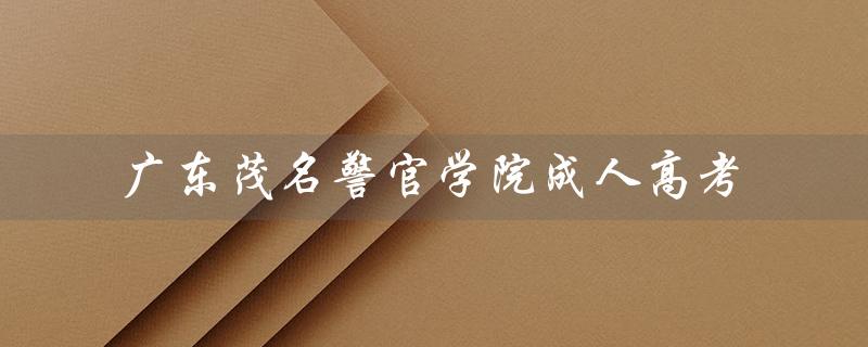 广东茂名警官学院成人高考（中央司法警官学院成人高考是什么）