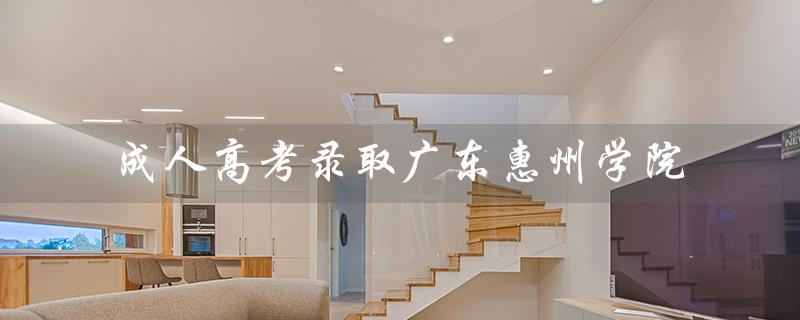 成人高考录取广东惠州学院（成人高考录取后怎么办）