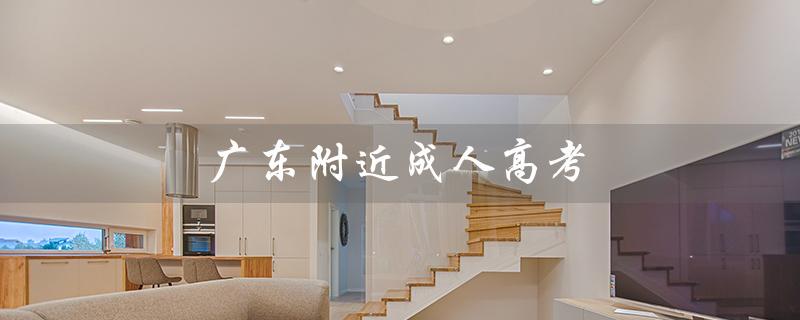 广东附近成人高考（广东成考成绩如何）