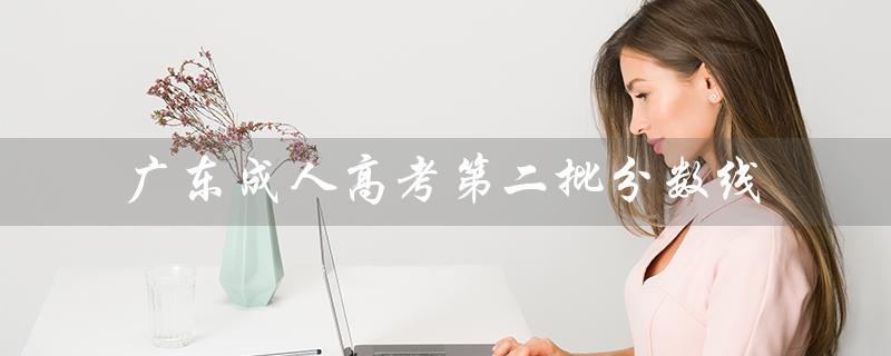 广东成人高考第二批分数线（广东成考分数线多少）