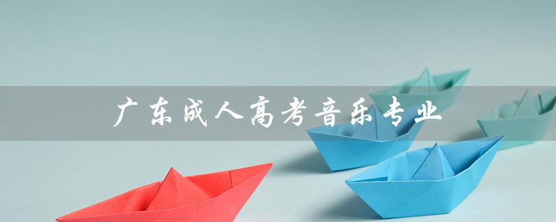广东成人高考音乐专业（广东成考报名官网是什么）