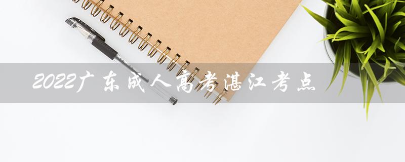 2022广东成人高考湛江考点（2022年成人高考考点是什么）